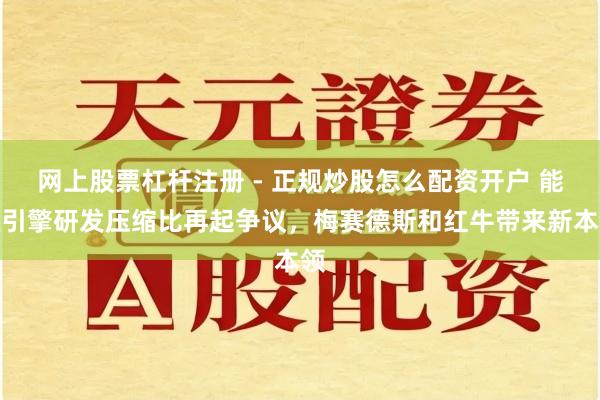 网上股票杠杆注册 - 正规炒股怎么配资开户 能源引擎研发压缩比再起争议，梅赛德斯和红牛带来新本领