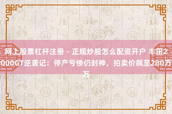 网上股票杠杆注册 - 正规炒股怎么配资开户 丰田2000GT逆袭记：停产亏惨仍封神，拍卖价飙至280万