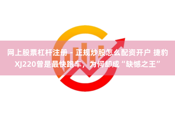 网上股票杠杆注册 - 正规炒股怎么配资开户 捷豹XJ220曾是最快跑车，为何却成“缺憾之王”