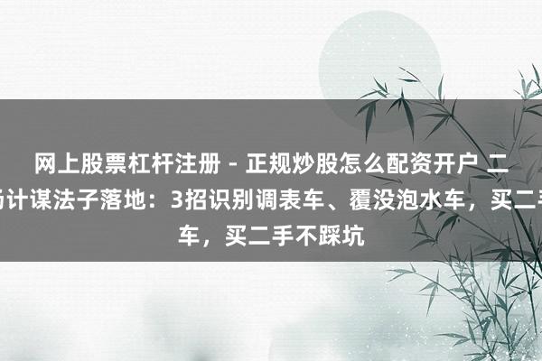 网上股票杠杆注册 - 正规炒股怎么配资开户 二手车商场计谋法子落地：3招识别调表车、覆没泡水车，买二手不踩坑