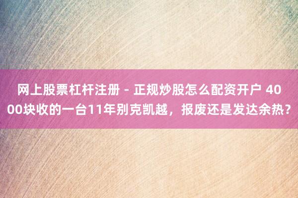 网上股票杠杆注册 - 正规炒股怎么配资开户 4000块收的一台11年别克凯越，报废还是发达余热？