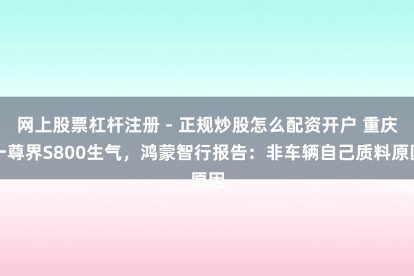 网上股票杠杆注册 - 正规炒股怎么配资开户 重庆一尊界S800生气，鸿蒙智行报告：非车辆自己质料原因