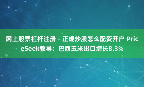 网上股票杠杆注册 - 正规炒股怎么配资开户 PriceSeek教导：巴西玉米出口增长8.3%