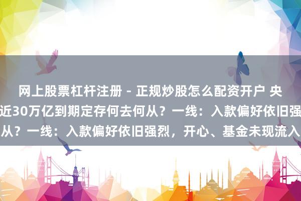 网上股票杠杆注册 - 正规炒股怎么配资开户 央行开年开动结构性降息，近30万亿到期定存何去何从？一线：入款偏好依旧强烈，开心、基金未现流入