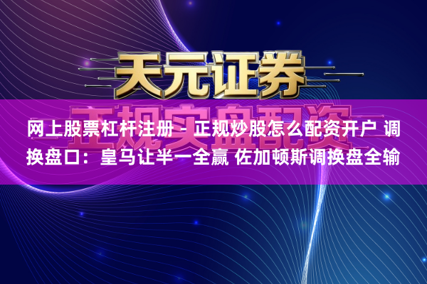 网上股票杠杆注册 - 正规炒股怎么配资开户 调换盘口：皇马让半一全赢 佐加顿斯调换盘全输