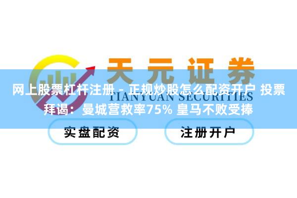 网上股票杠杆注册 - 正规炒股怎么配资开户 投票拜谒：曼城营救率75% 皇马不败受捧