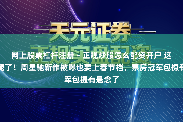 网上股票杠杆注册 - 正规炒股怎么配资开户 这下扯后腿了！周星驰新作被曝也要上春节档，票房冠军包摄有悬念了