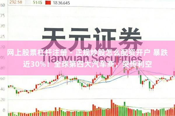 网上股票杠杆注册 - 正规炒股怎么配资开户 暴跌近30%！全球第四大汽车商，突传利空