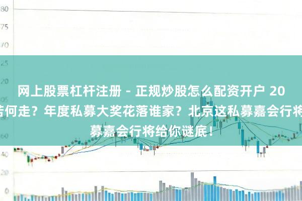 网上股票杠杆注册 - 正规炒股怎么配资开户 2020年A股若何走？年度私募大奖花落谁家？北京这私募嘉会行将给你谜底！
