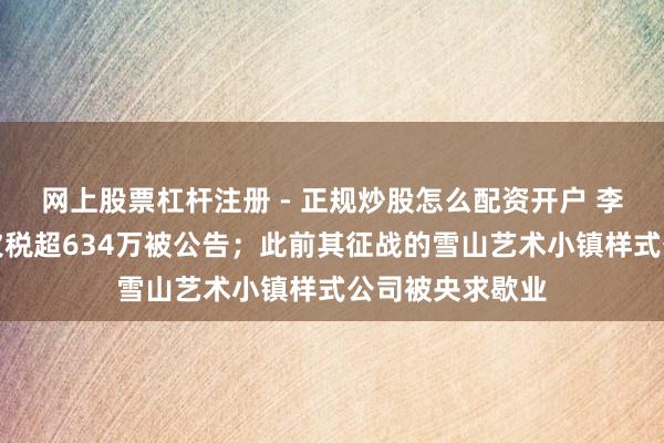 网上股票杠杆注册 - 正规炒股怎么配资开户 李亚鹏捏股公司欠税超634万被公告；此前其征战的雪山艺术小镇样式公司被央求歇业