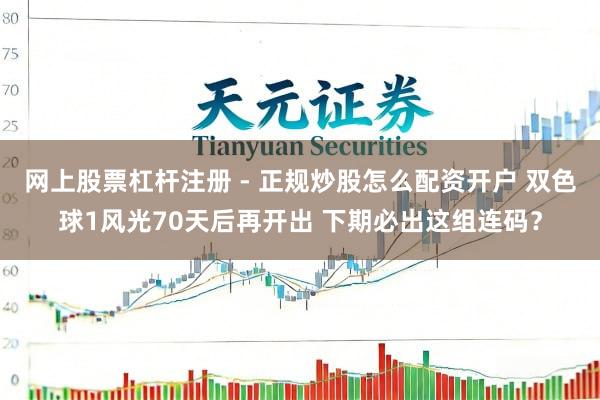 网上股票杠杆注册 - 正规炒股怎么配资开户 双色球1风光70天后再开出 下期必出这组连码？
