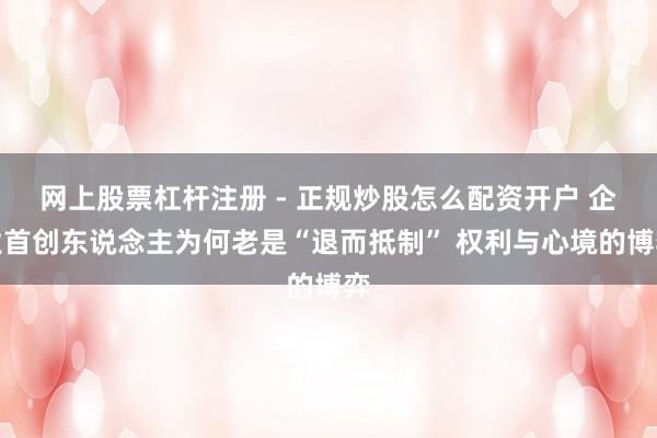 网上股票杠杆注册 - 正规炒股怎么配资开户 企业首创东说念主为何老是“退而抵制” 权利与心境的博弈
