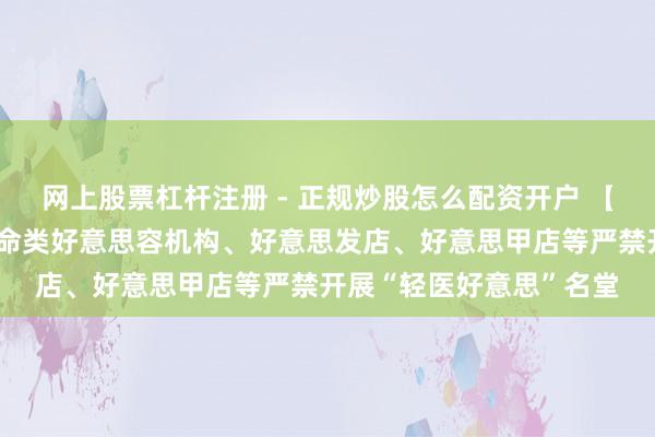 网上股票杠杆注册 - 正规炒股怎么配资开户 【眷注】国度卫健委：活命类好意思容机构、好意思发店、好意思甲店等严禁开展“轻医好意思”名堂