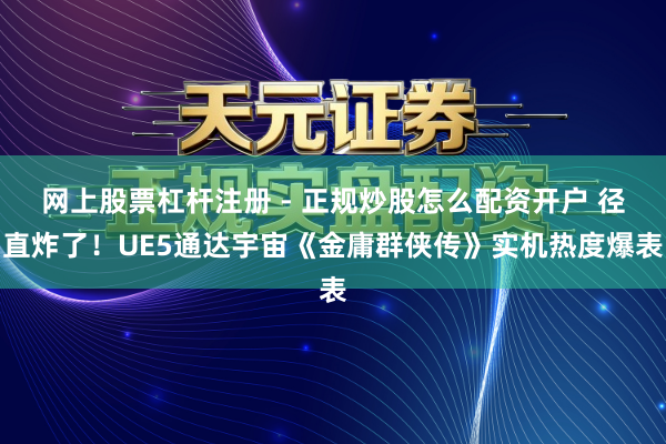 网上股票杠杆注册 - 正规炒股怎么配资开户 径直炸了！UE5通达宇宙《金庸群侠传》实机热度爆表