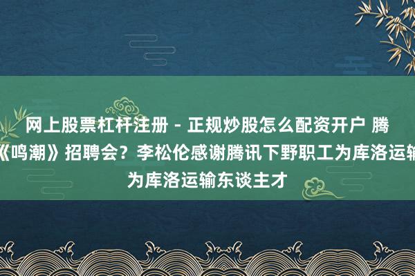 网上股票杠杆注册 - 正规炒股怎么配资开户 腾讯年会变《鸣潮》招聘会？李松伦感谢腾讯下野职工为库洛运输东谈主才